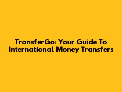 TransferGo: Your Guide To International Money Transfers