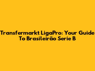 Transfermarkt LigaPro: Your Guide To Brasileirão Serie B