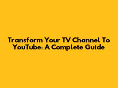 Transform Your TV Channel To YouTube: A Complete Guide