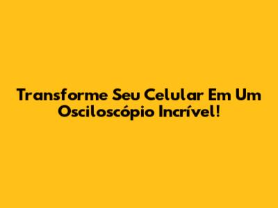 Transforme Seu Celular Em Um Osciloscópio Incrível!