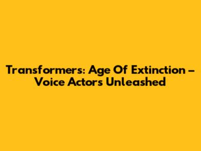 Transformers: Age Of Extinction – Voice Actors Unleashed