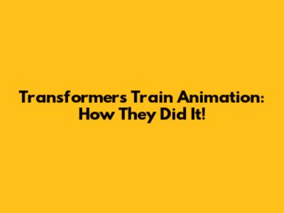 Transformers Train Animation: How They Did It!