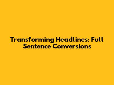 Transforming Headlines: Full Sentence Conversions