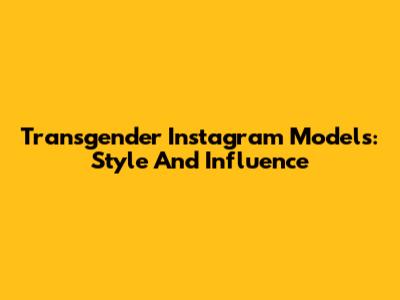 Transgender Instagram Models: Style And Influence