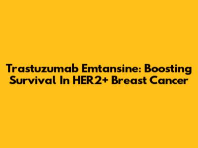 Trastuzumab Emtansine: Boosting Survival In HER2+ Breast Cancer