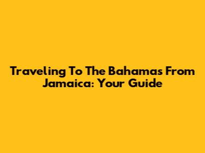 Traveling To The Bahamas From Jamaica: Your Guide