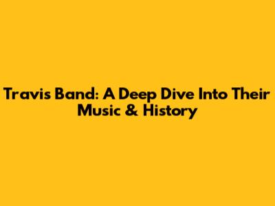 Travis Band: A Deep Dive Into Their Music & History