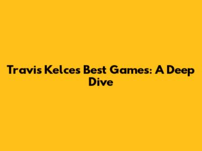 Travis Kelce's Best Games: A Deep Dive