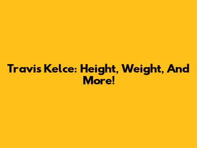 Travis Kelce: Height, Weight, And More!
