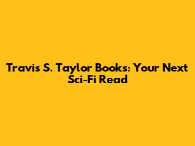 Travis S. Taylor Books: Your Next Sci-Fi Read