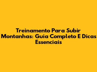 Treinamento Para Subir Montanhas: Guia Completo E Dicas Essenciais
