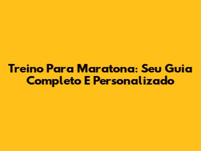 Treino Para Maratona: Seu Guia Completo E Personalizado