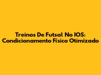 Treinos De Futsal No IOS: Condicionamento Físico Otimizado