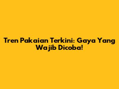 Tren Pakaian Terkini: Gaya Yang Wajib Dicoba!