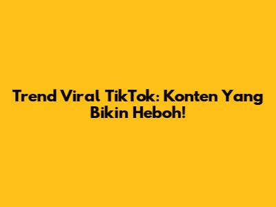 Trend Viral TikTok: Konten Yang Bikin Heboh!