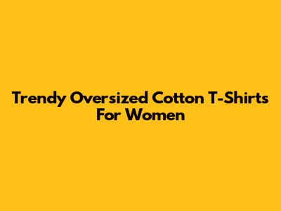 Trendy Oversized Cotton T-Shirts For Women