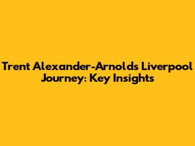 Trent Alexander-Arnold's Liverpool Journey: Key Insights