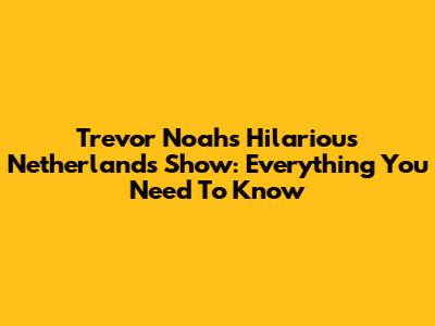 Trevor Noah's Hilarious Netherlands Show: Everything You Need To Know