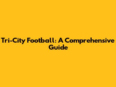 Tri-City Football: A Comprehensive Guide