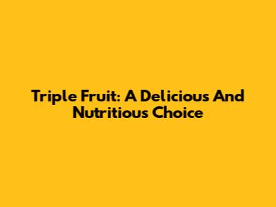 Triple Fruit: A Delicious And Nutritious Choice