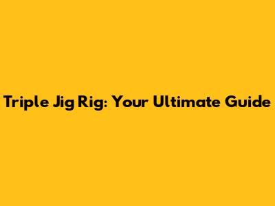 Triple Jig Rig: Your Ultimate Guide