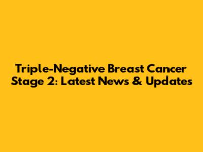 Triple-Negative Breast Cancer Stage 2: Latest News & Updates