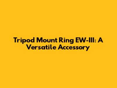 Tripod Mount Ring EW-III: A Versatile Accessory