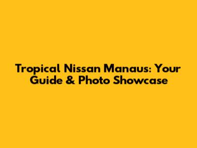 Tropical Nissan Manaus: Your Guide & Photo Showcase