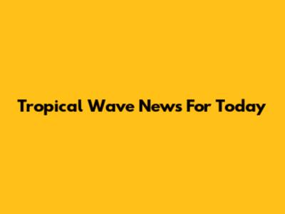 Tropical Wave News For Today