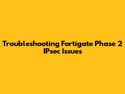 Troubleshooting Fortigate Phase 2 IPsec Issues