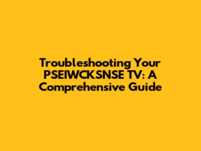 Troubleshooting Your PSEIWCKSNSE TV: A Comprehensive Guide