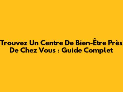 Trouvez Un Centre De Bien-Être Près De Chez Vous : Guide Complet