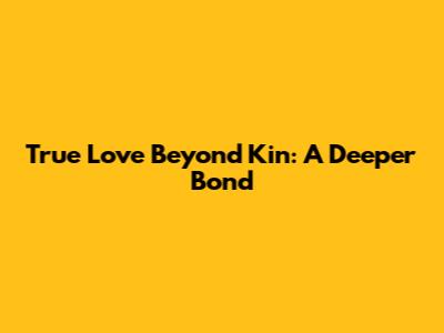 True Love Beyond Kin: A Deeper Bond