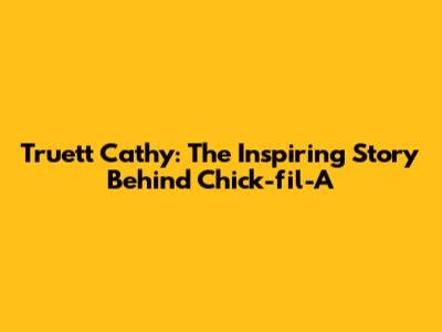 Truett Cathy: The Inspiring Story Behind Chick-fil-A