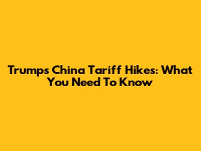 Trump's China Tariff Hikes: What You Need To Know