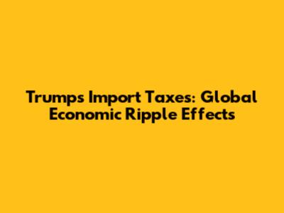 Trump's Import Taxes: Global Economic Ripple Effects