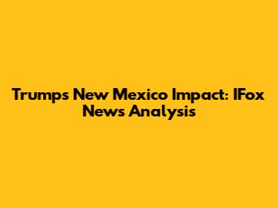 Trump's New Mexico Impact: IFox News Analysis