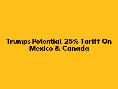 Trump's Potential 25% Tariff On Mexico & Canada