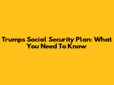 Trump's Social Security Plan: What You Need To Know