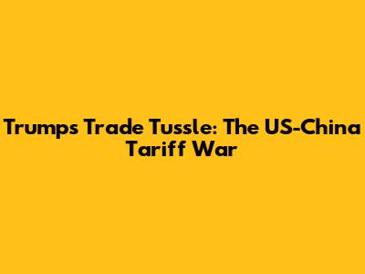 Trump's Trade Tussle: The US-China Tariff War