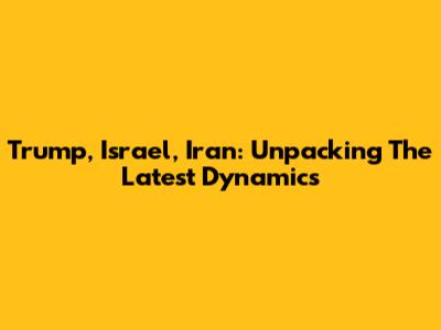 Trump, Israel, Iran: Unpacking The Latest Dynamics