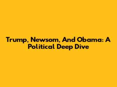 Trump, Newsom, And Obama: A Political Deep Dive