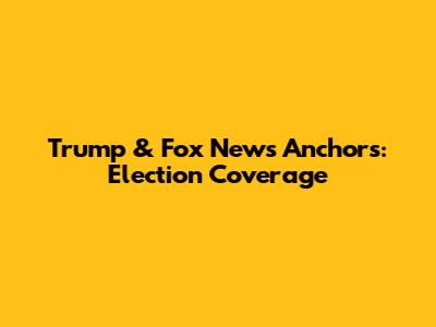 Trump & Fox News Anchors: Election Coverage