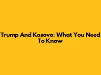 Trump And Kosovo: What You Need To Know