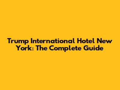 Trump International Hotel New York: The Complete Guide