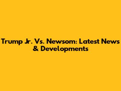 Trump Jr. Vs. Newsom: Latest News & Developments