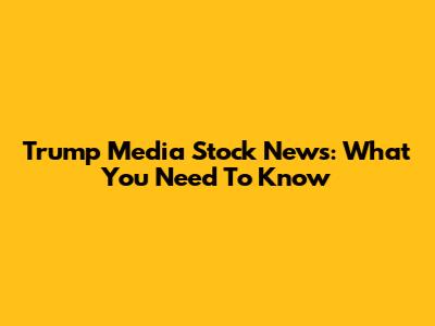 Trump Media Stock News: What You Need To Know