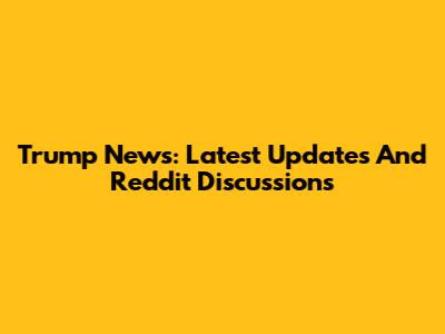 Trump News: Latest Updates And Reddit Discussions