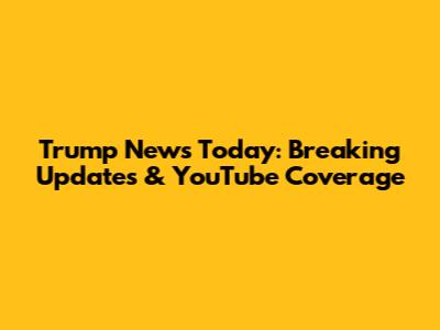 Trump News Today: Breaking Updates & YouTube Coverage