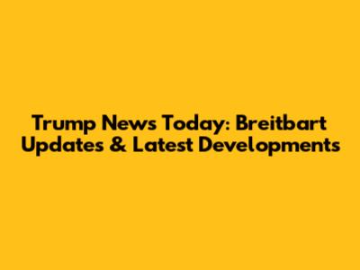 Trump News Today: Breitbart Updates & Latest Developments